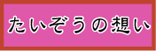 たいぞうの想い