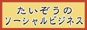 たいぞうのソーシャルビジネス